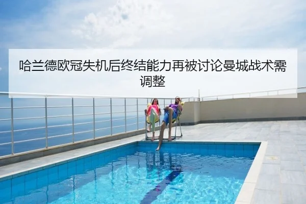 哈兰德欧冠失机后终结能力再被讨论曼城战术需调整