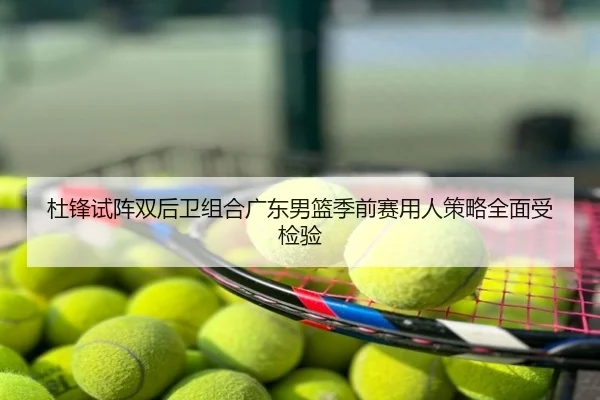杜锋试阵双后卫组合广东男篮季前赛用人策略全面受检验