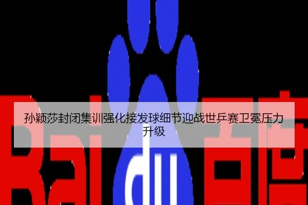 孙颖莎封闭集训强化接发球细节迎战世乒赛卫冕压力升级